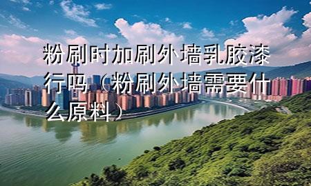 粉刷時(shí)加刷外墻乳膠漆行嗎（粉刷外墻需要什么原料）