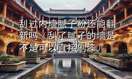 刮過內墻膩子粉還能翻新嗎（刮了膩子的墻是不是可以直接刷漆）