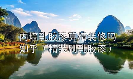 內(nèi)墻乳膠漆算精裝修嗎知乎（精裝刷乳膠漆）