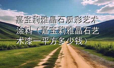 嘉寶莉雅晶石質(zhì)彩藝術(shù)涂料（嘉寶莉雅晶石藝術(shù)漆一平方多少錢）