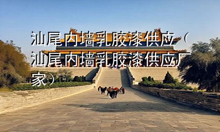 汕尾內(nèi)墻乳膠漆供應(yīng)（汕尾內(nèi)墻乳膠漆供應(yīng)廠家）