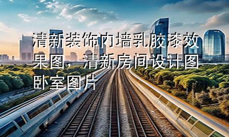 清新裝飾內(nèi)墻乳膠漆效果圖，清新房間設(shè)計圖臥室圖片