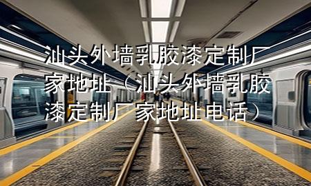 汕頭外墻乳膠漆定制廠家地址（汕頭外墻乳膠漆定制廠家地址電話）