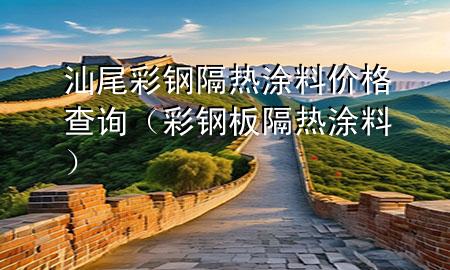 汕尾彩鋼隔熱涂料價(jià)格查詢（彩鋼板隔熱涂料）