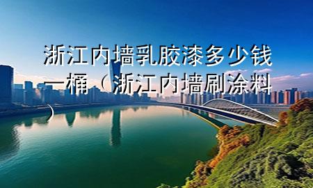 浙江內(nèi)墻乳膠漆多少錢一桶（浙江內(nèi)墻刷涂料）