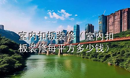 室內扣板裝修（室內扣板裝修每平方多少錢）