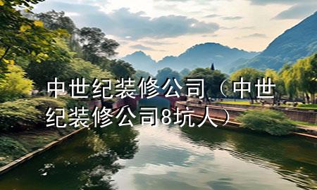 中世紀(jì)裝修公司（中世紀(jì)裝修公司8坑人）