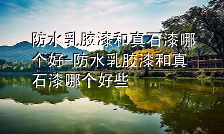 防水乳膠漆和真石漆哪個好-防水乳膠漆和真石漆哪個好些