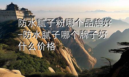 防水膩?zhàn)臃勰膫€(gè)品牌好-防水膩?zhàn)幽膫€(gè)牌子好什么價(jià)格