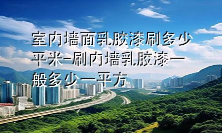室內(nèi)墻面乳膠漆刷多少平米-刷內(nèi)墻乳膠漆一般多少一平方