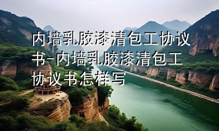 內墻乳膠漆清包工協(xié)議書-內墻乳膠漆清包工協(xié)議書怎樣寫