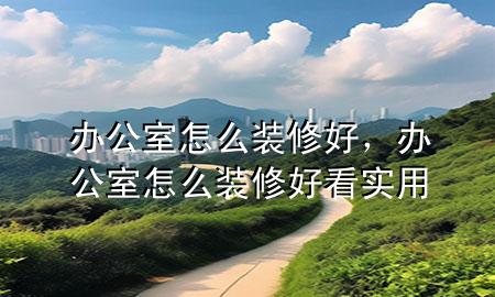 辦公室怎么裝修好，辦公室怎么裝修好看實(shí)用