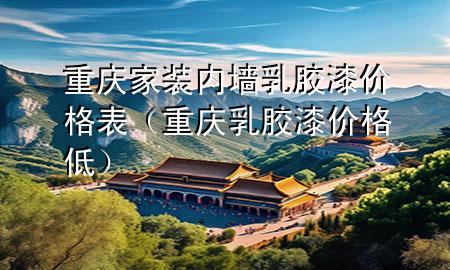 重慶家裝內(nèi)墻乳膠漆價格表（重慶乳膠漆價格低）