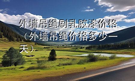 外墻吊繩刷乳膠漆價(jià)格（外墻吊繩價(jià)格多少一天）