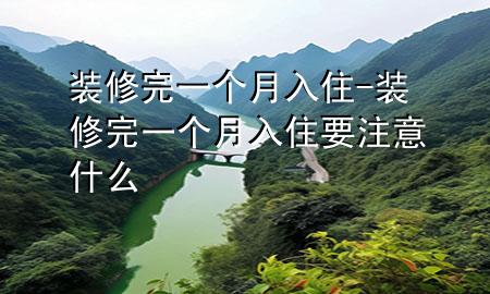 裝修完一個(gè)月入住-裝修完一個(gè)月入住要注意什么
