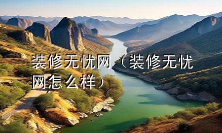 裝修無(wú)憂(yōu)網(wǎng)（裝修無(wú)憂(yōu)網(wǎng)怎么樣）