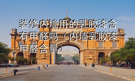 裝修內(nèi)墻用的乳膠漆含有甲醛嗎（內(nèi)墻乳膠漆甲醛含量）