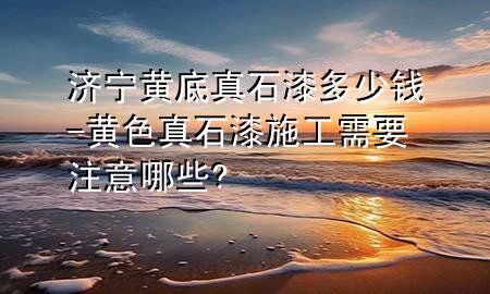 濟(jì)寧黃底真石漆多少錢-黃色真石漆施工需要注意哪些?
