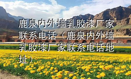 鹿泉內(nèi)外墻乳膠漆廠家聯(lián)系電話（鹿泉內(nèi)外墻乳膠漆廠家聯(lián)系電話地址）