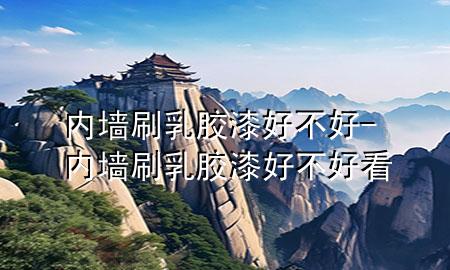 內(nèi)墻刷乳膠漆好不好-內(nèi)墻刷乳膠漆好不好看