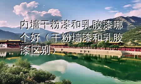 內(nèi)墻干粉漆和乳膠漆哪個好（干粉墻漆和乳膠漆區(qū)別）