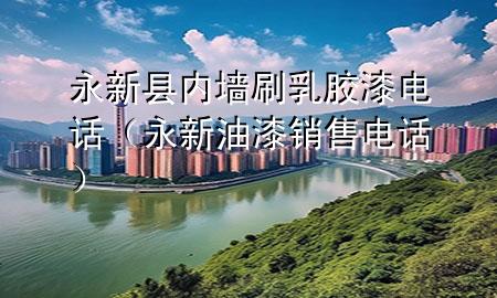 永新縣內(nèi)墻刷乳膠漆電話（永新油漆銷售電話）