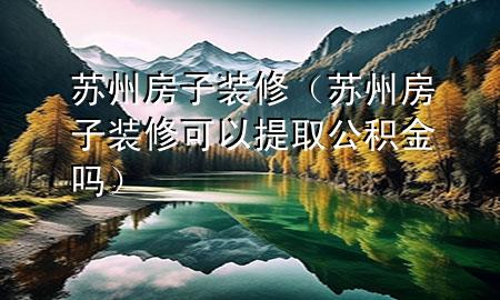 蘇州房子裝修（蘇州房子裝修可以提取公積金嗎）