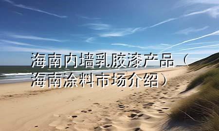 海南內(nèi)墻乳膠漆產(chǎn)品（海南涂料市場介紹）