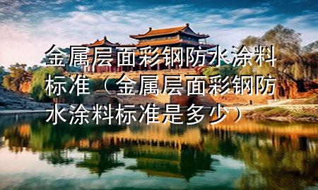 金屬層面彩鋼防水涂料標(biāo)準(zhǔn)（金屬層面彩鋼防水涂料標(biāo)準(zhǔn)是多少）
