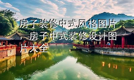 房子裝修中式風(fēng)格圖片，房子中式裝修設(shè)計圖片大全