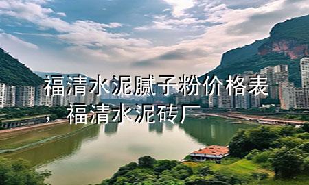 福清水泥膩子粉價格表，福清水泥磚廠