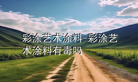 彩涂藝術(shù)涂料-彩涂藝術(shù)涂料有毒嗎