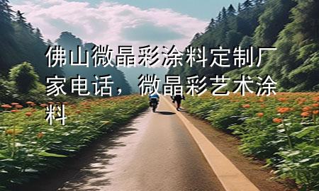 佛山微晶彩涂料定制廠家電話，微晶彩藝術(shù)涂料