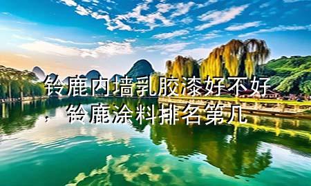 鈴鹿內(nèi)墻乳膠漆好不好，鈴鹿涂料排名第幾