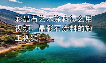 彩晶石藝術(shù)涂料怎么用視頻，晶彩石涂料的施工視頻
