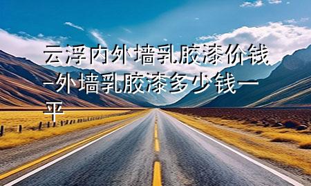 云浮內(nèi)外墻乳膠漆價錢-外墻乳膠漆多少錢一平