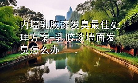 內(nèi)墻乳膠漆發(fā)臭最佳處理方案-乳膠漆墻面發(fā)臭怎么辦