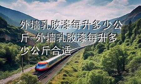 外墻乳膠漆每升多少公斤-外墻乳膠漆每升多少公斤合適