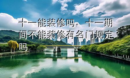 十一能裝修嗎，十一期間不能裝修有名門規(guī)定嗎