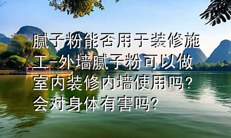 膩?zhàn)臃勰芊裼糜谘b修施工-外墻膩?zhàn)臃劭梢宰鍪覂?nèi)裝修內(nèi)墻使用嗎?會(huì)對(duì)身體有害嗎?