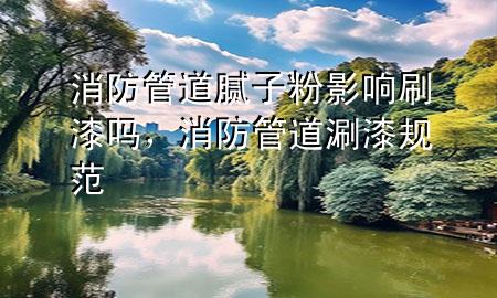 消防管道膩子粉影響刷漆嗎，消防管道涮漆規(guī)范