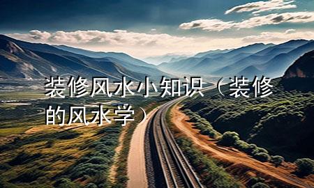 裝修風(fēng)水小知識（裝修的風(fēng)水學(xué)）