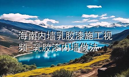 海南內(nèi)墻乳膠漆施工視頻-乳膠漆內(nèi)墻做法