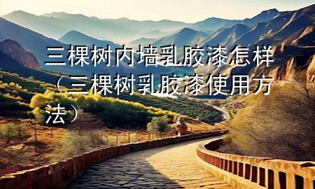 三棵樹內(nèi)墻乳膠漆怎樣（三棵樹乳膠漆使用方法）