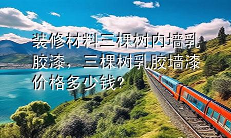 裝修材料三棵樹內(nèi)墻乳膠漆，三棵樹乳膠墻漆價格多少錢?