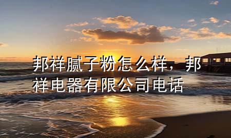 邦祥膩?zhàn)臃墼趺礃?，邦祥電器有限公司電?>
             </div>
             <!--文章無圖的情況下插入一張圖片end-->
              
      <p>本篇文章給大家談?wù)劙钕槟佔(zhàn)臃墼趺礃?，以及邦祥電器有限公司電話對?yīng)的知識點(diǎn)，希望對各位有所幫助，不要忘了收***本站喔。
今天給各位分享邦祥膩?zhàn)臃墼趺礃拥闹R，其中也會對邦祥電器有限公司電話進(jìn)行解釋，如果能碰巧解決***現(xiàn)在面臨的問題，別忘了關(guān)注本站，現(xiàn)在開始吧！</p><ol type=