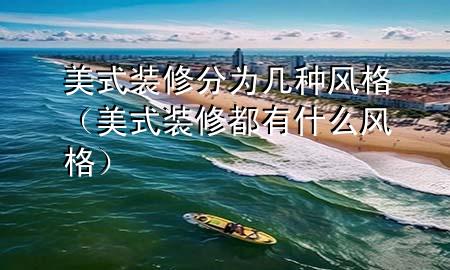 美式裝修分為幾種風(fēng)格（美式裝修都有什么風(fēng)格）