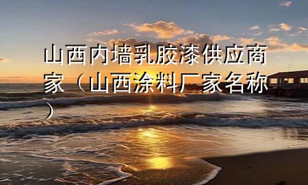山西內(nèi)墻乳膠漆供應商家（山西涂料廠家名稱）