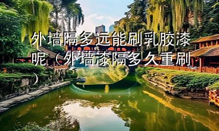 外墻隔多遠(yuǎn)能刷乳膠漆呢（外墻漆隔多久重刷）