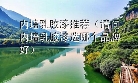 內(nèi)墻乳膠漆推薦（請問內(nèi)墻乳膠漆選哪個(gè)品牌好）